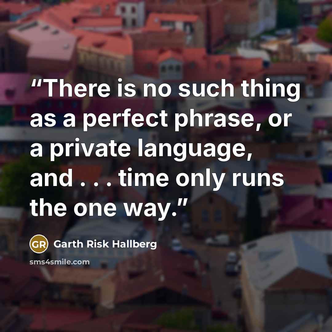 “There is no such thing as a perfect phrase, or a private language, and . . . time only runs the one way.” quote by Garth Risk Hallberg