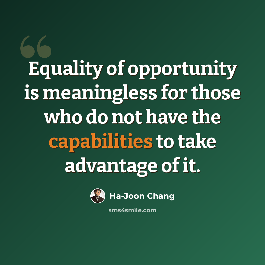 “Equality of opportunity is meaningless for those who do not have the capabilities to take advantage of it.” quote by Ha-Joon Chang