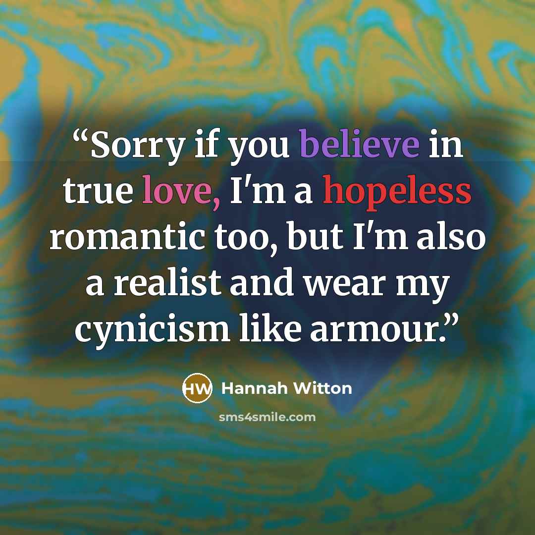 “Sorry if you believe in true love, I'm a hopeless romantic too, but I'm also a realist and wear my cynicism like armour.” quote by Hannah Witton