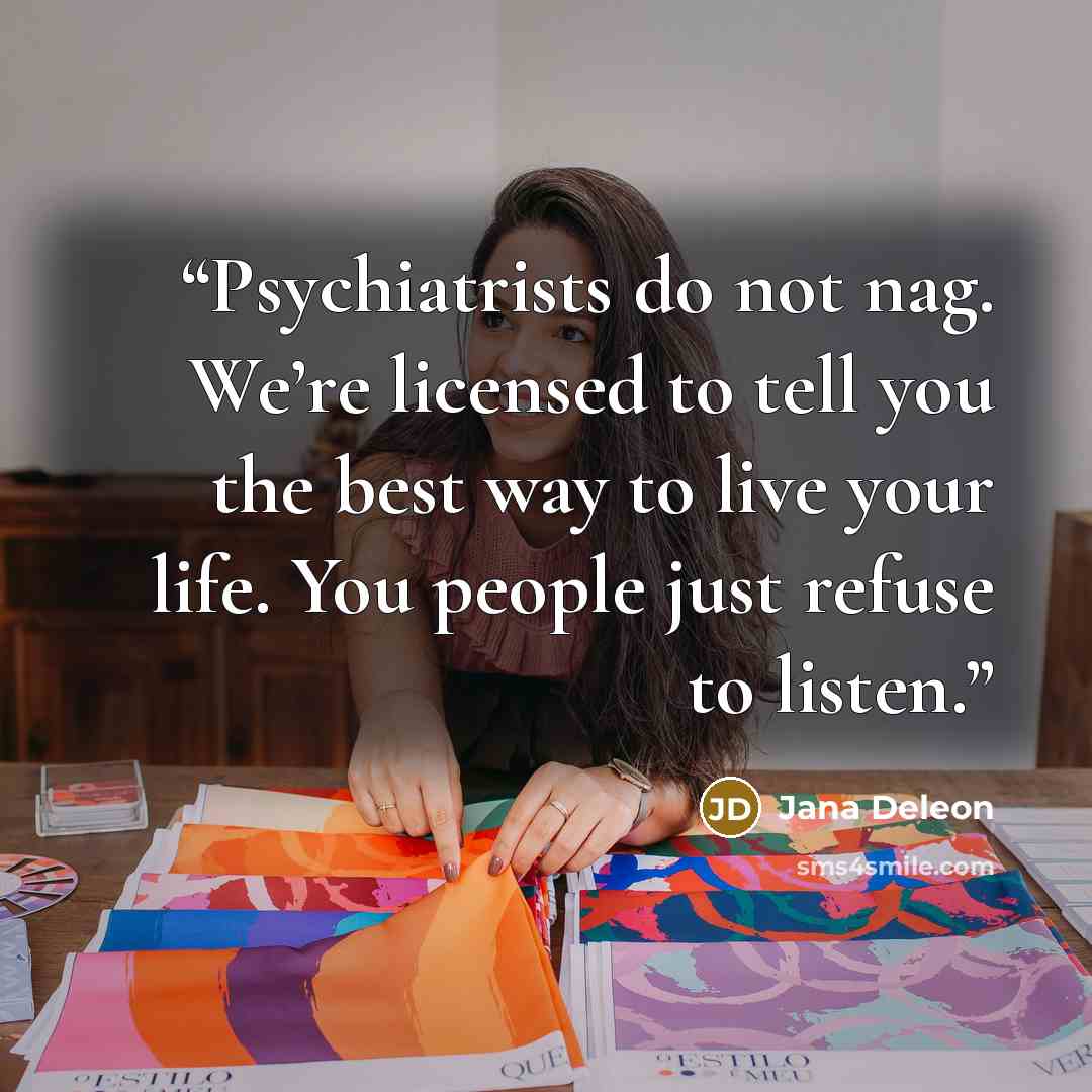 “Psychiatrists do not nag. We’re licensed to tell you the best way to live your life. You people just refuse to listen.” quote by Jana Deleon