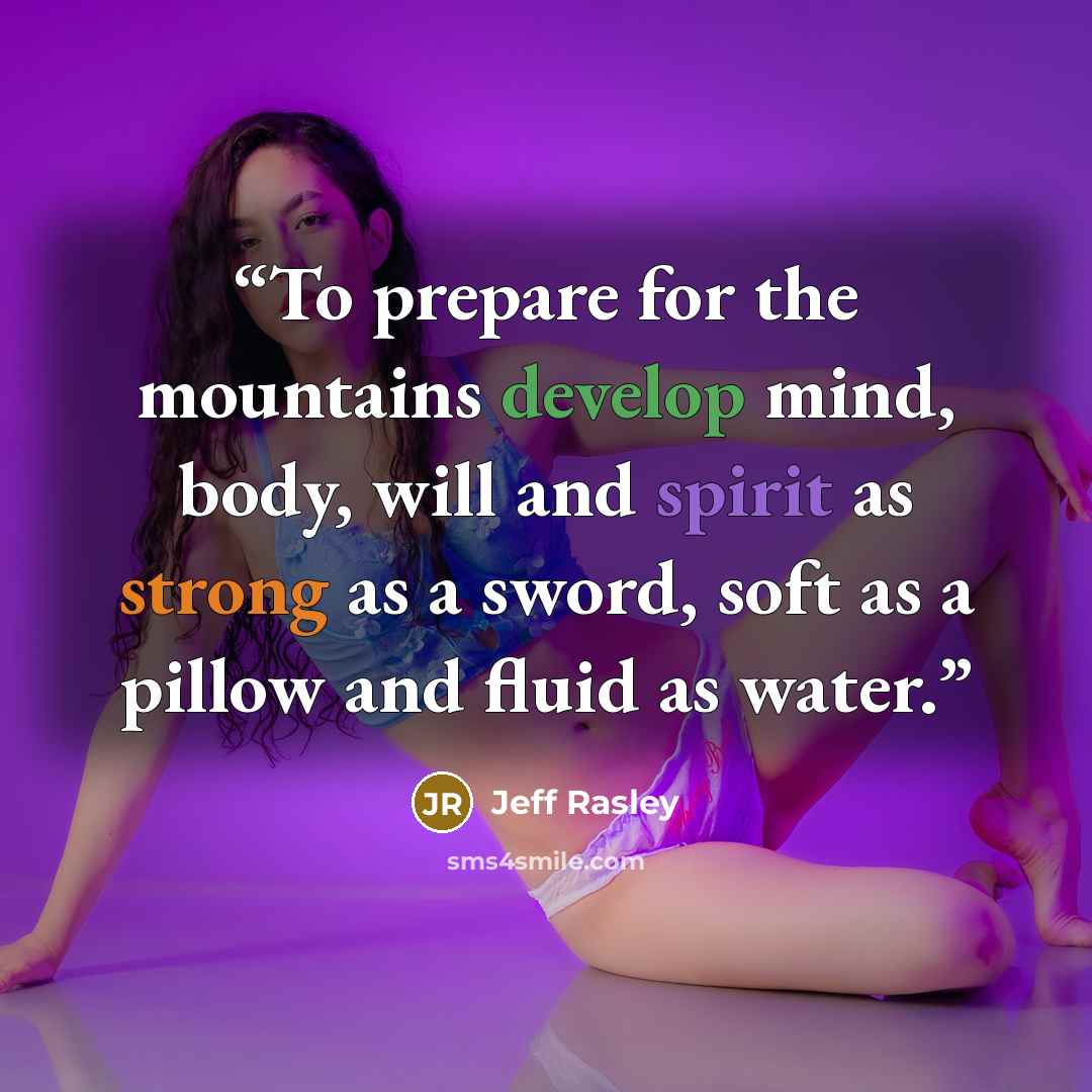 “To prepare for the mountains develop mind, body, will and spirit as strong as a sword, soft as a pillow and fluid as water.” quote by Jeff Rasley