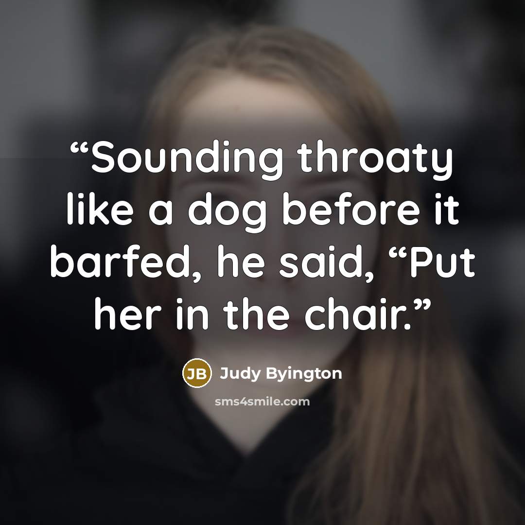 “Sounding throaty like a dog before it barfed, he said, “Put her in the chair.” quote by Judy Byington