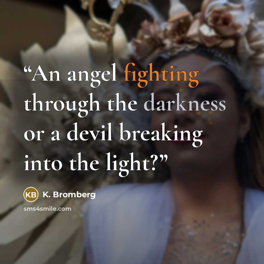 “An angel fighting through the darkness or a devil breaking into the light?” quote by K. Bromberg