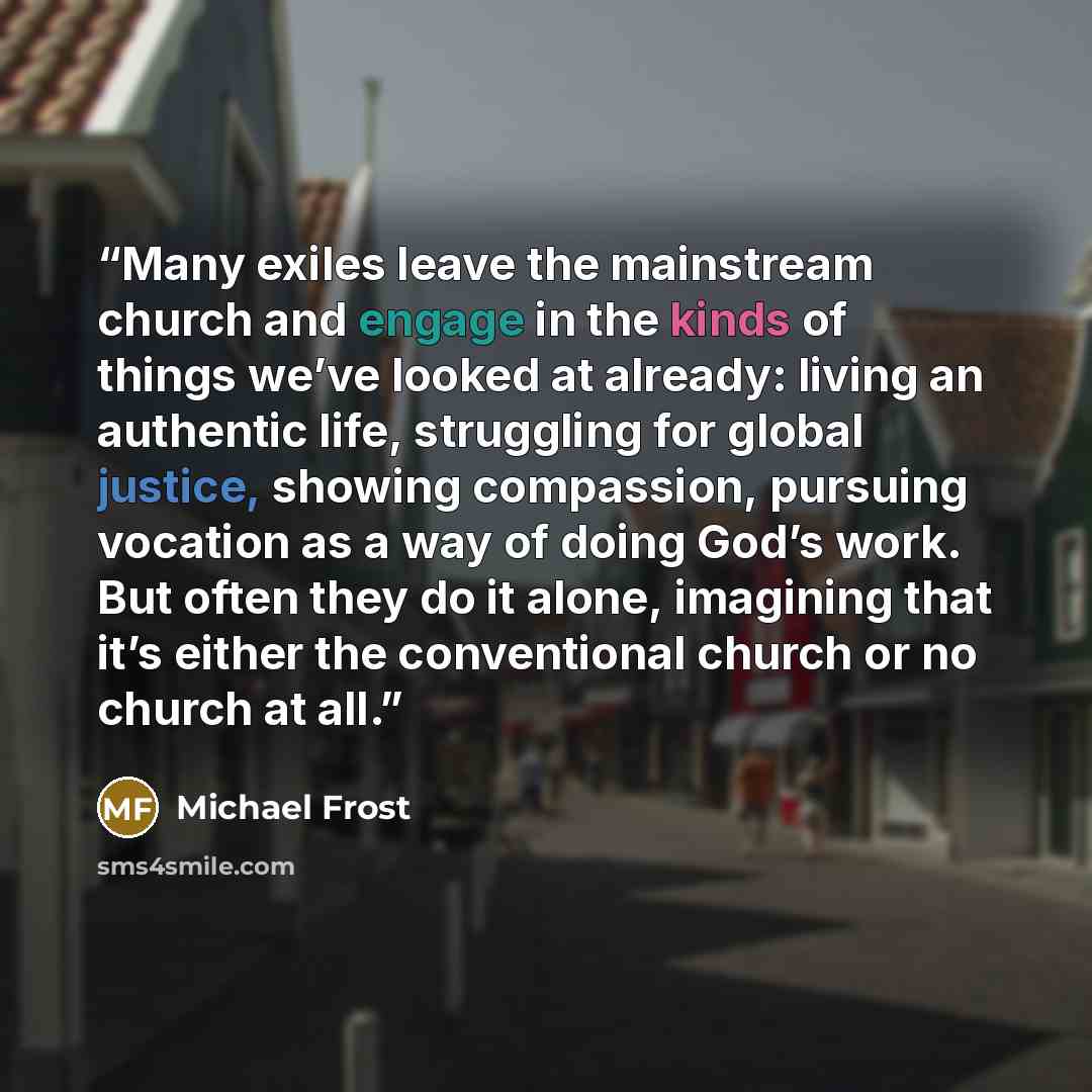 “Many exiles leave the mainstream church and engage in the kinds of things we’ve looked at already: living an authentic life, struggling for global justice, showing compassion, pursuing vocation as a way of doing God’s work. But often they do it alone, imagining that it’s either the conventional…” quote by Michael Frost