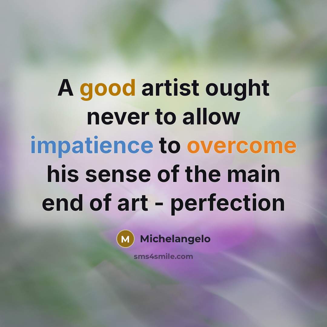 “A good artist ought never to allow impatience to overcome his sense of the main end of art - perfection” quote by Michelangelo