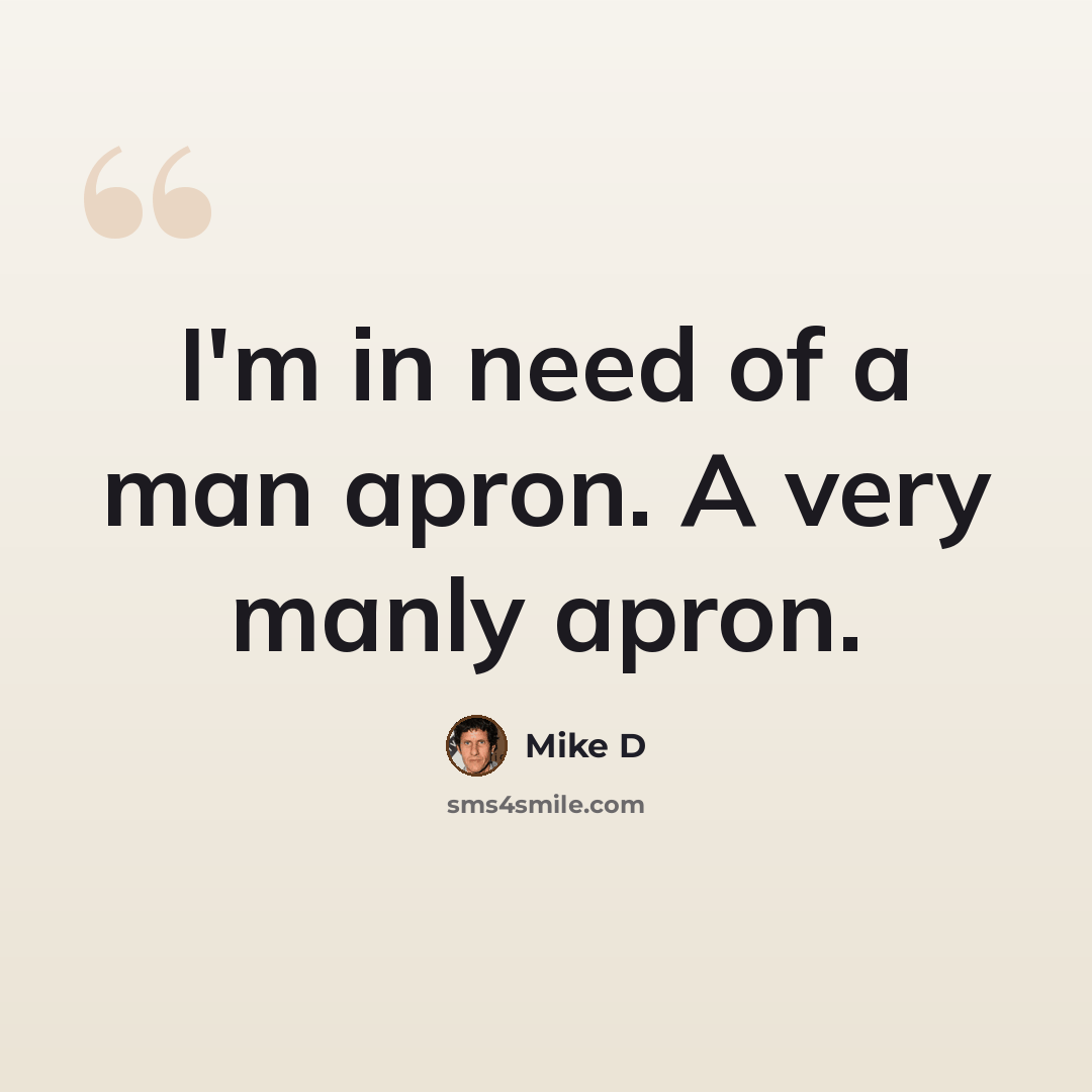“I'm in need of a man apron. A very manly apron.” quote by Mike D