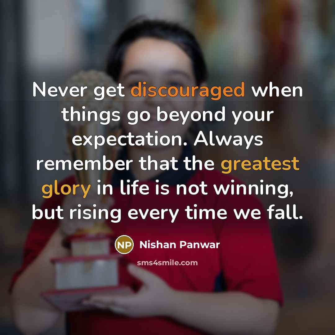 “Never get discouraged when things go beyond your expectation. Always remember that the greatest glory in life is not winning, but rising every time we fall.” quote by Nishan Panwar