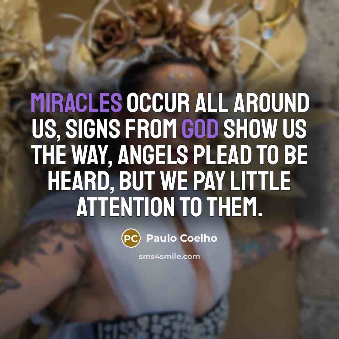 “Miracles occur all around us, signs from God show us the way, angels plead to be heard, but we pay little attention to them.” quote by Paulo Coelho