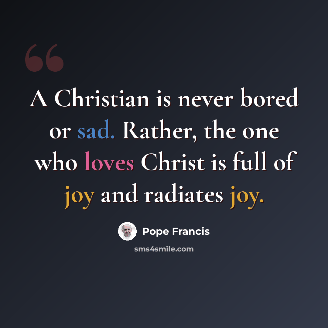 “A Christian is never bored or sad. Rather, the one who loves Christ is full of joy and radiates joy.” quote by Pope Francis