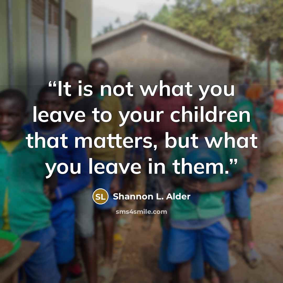 “It is not what you leave to your children that matters, but what you leave in them.” quote by Shannon L. Alder