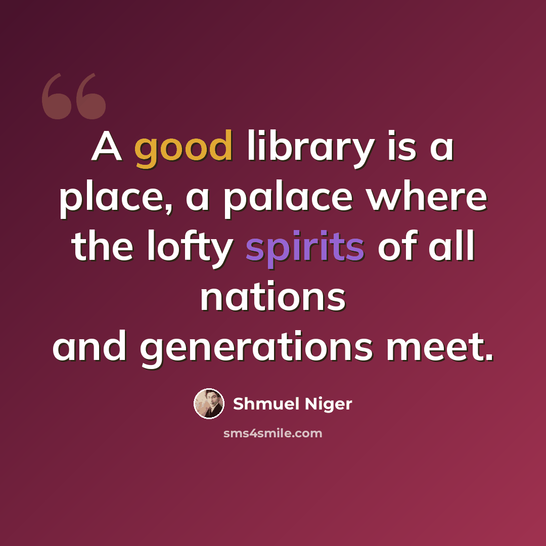 “A good library is a place, a palace where the lofty spirits of all nations and generations meet.” quote by Shmuel Niger