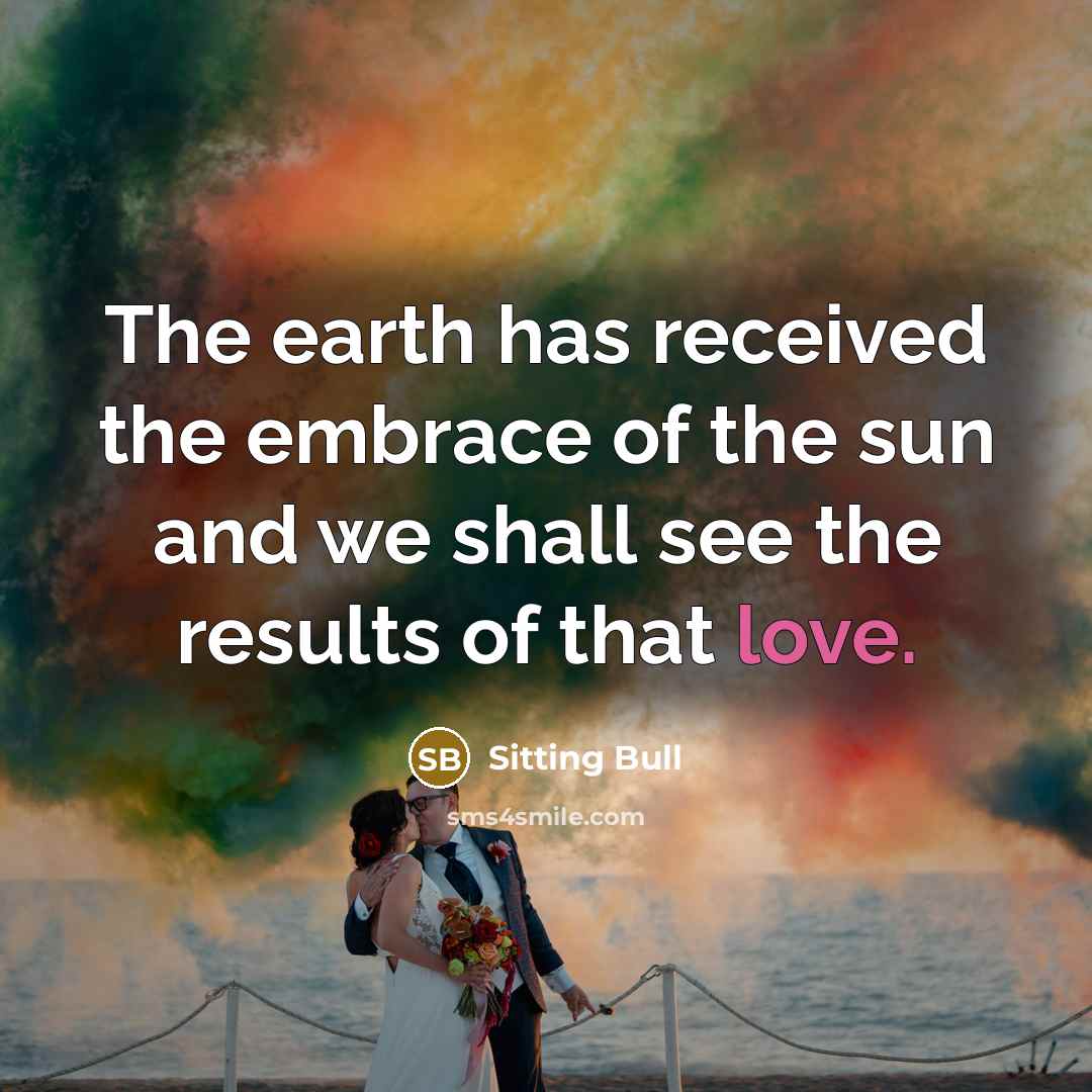 “The earth has received the embrace of the sun and we shall see the results of that love.” quote by Sitting Bull