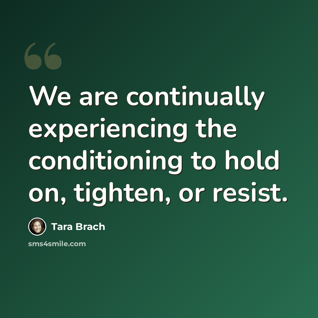 “We are continually experiencing the conditioning to hold on, tighten, or resist.” quote by Tara Brach