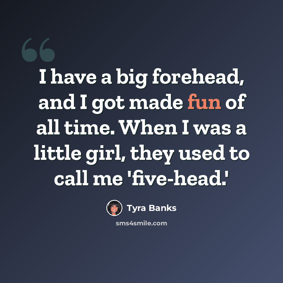 “I have a big forehead, and I got made fun of all time. When I was a little girl, they used to call me 'five-head.'” quote by Tyra Banks