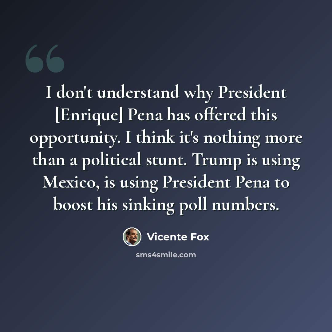 “I don't understand why President [Enrique] Pena has offered this opportunity. I think it's nothing more than a political stunt. Trump is using Mexico, is using President Pena to boost his sinking poll numbers.” quote by Vicente Fox