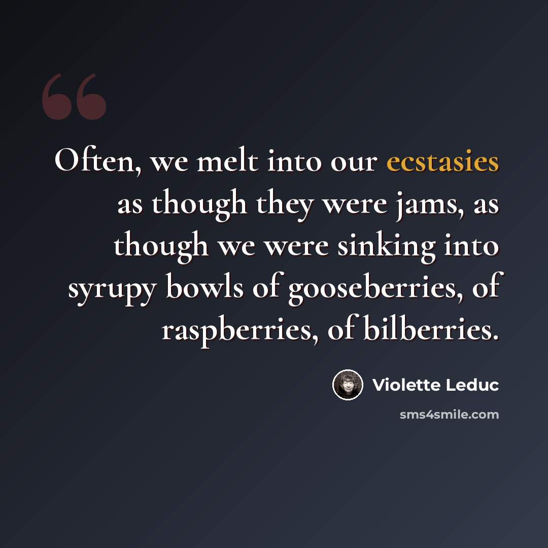 “Often, we melt into our ecstasies as though they were jams, as though we were sinking into syrupy bowls of gooseberries, of raspberries, of bilberries.” quote by Violette Leduc