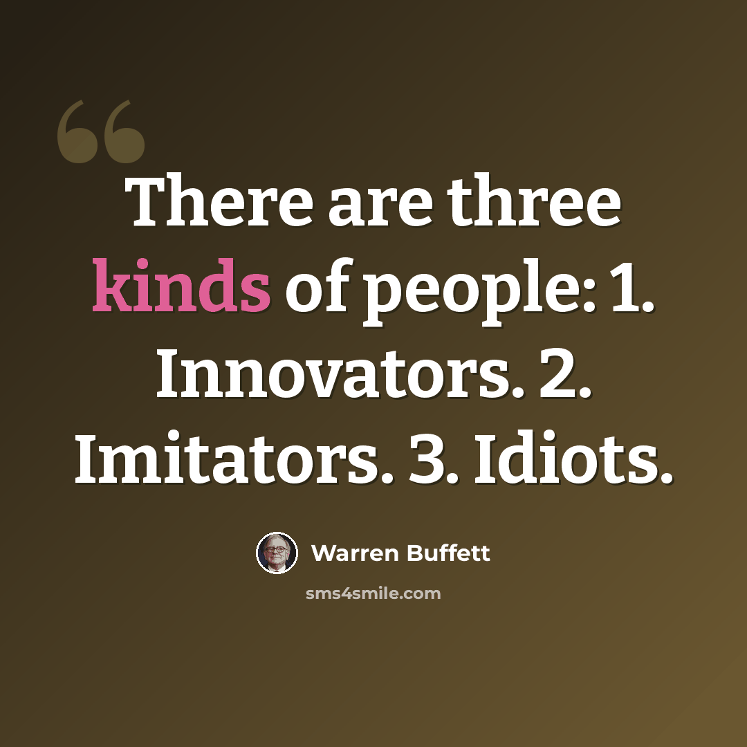 “There are three kinds of people: 1. Innovators. 2. Imitators. 3. Idiots.” quote by Warren Buffett