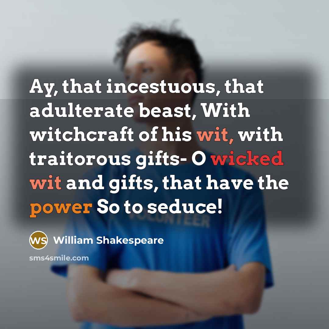 “Ay, that incestuous, that adulterate beast, With witchcraft of his wit, with traitorous gifts- O wicked wit and gifts, that have the power So to seduce!” quote by William Shakespeare