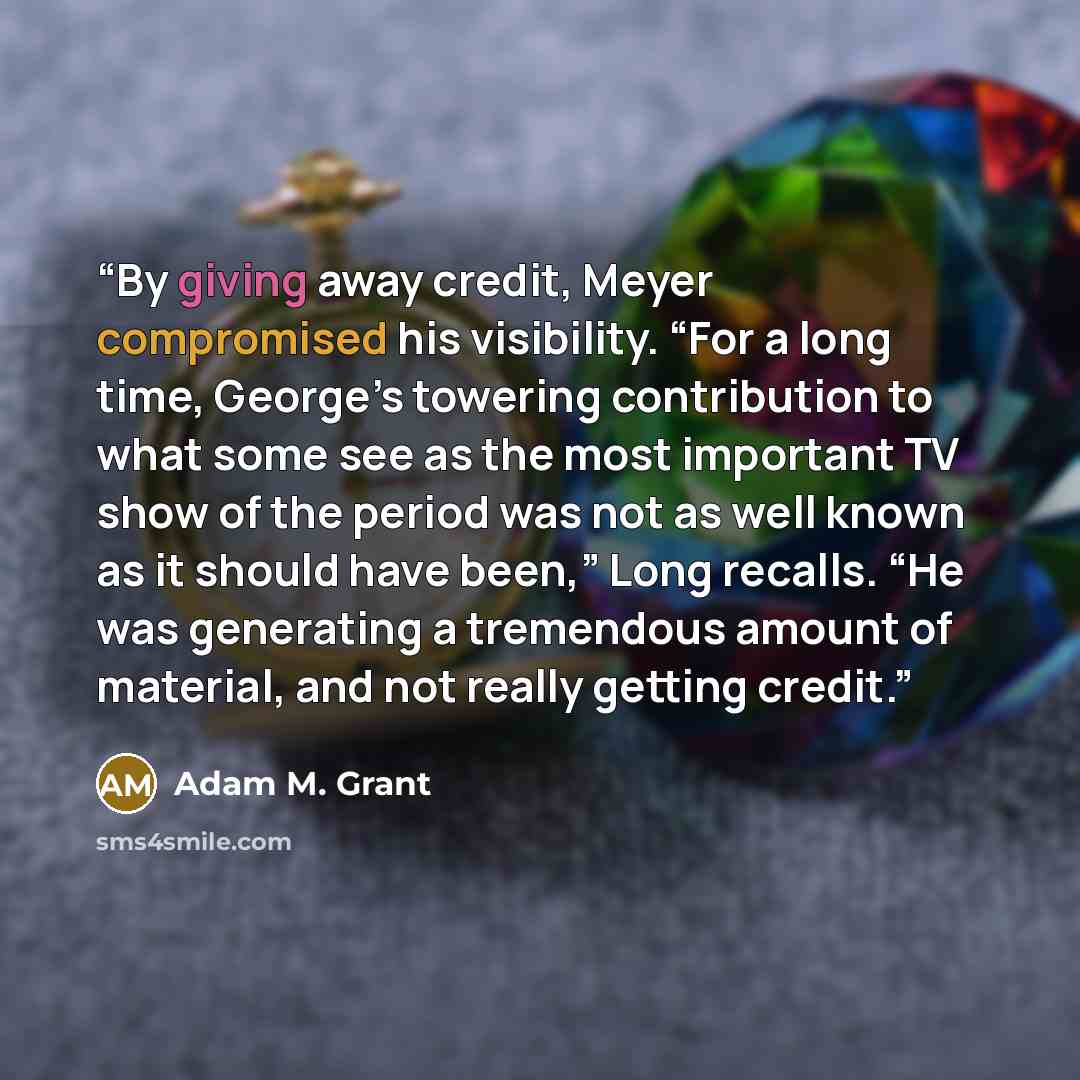 “By giving away credit, Meyer compromised his visibility. “For a long time, George’s towering contribution to what some see as the most important TV show of the period was not as well known as it should have been,” Long recalls. “He was generating a tremendous amount of material, and not really…” quote by Adam M. Grant