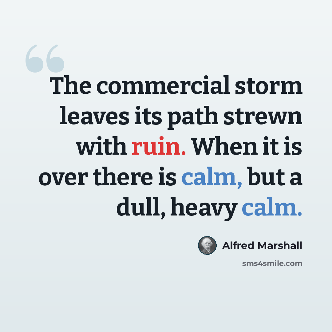 “The commercial storm leaves its path strewn with ruin. When it is over there is calm, but a dull, heavy calm.” quote by Alfred Marshall