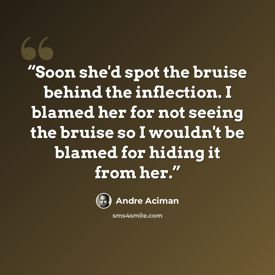 “Soon she'd spot the bruise behind the inflection. I blamed her for not seeing the bruise so I wouldn't be blamed for hiding it from her.” quote by André Aciman