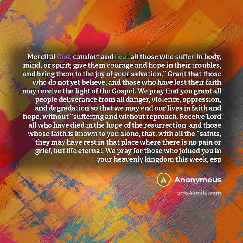 “Merciful God, comfort and heal all those who suffer in body, mind, or spirit; give them courage and hope in their troubles, and bring them to the joy of your salvation.¨ Grant that those who do not yet believe, and those who have lost their faith may receive the light of the Gospel. We pray that…” quote by Anonymous