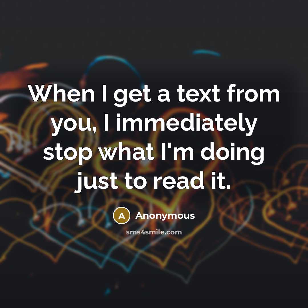 “When I get a text from you, I immediately stop what I'm doing just to read it.” quote by Anonymous