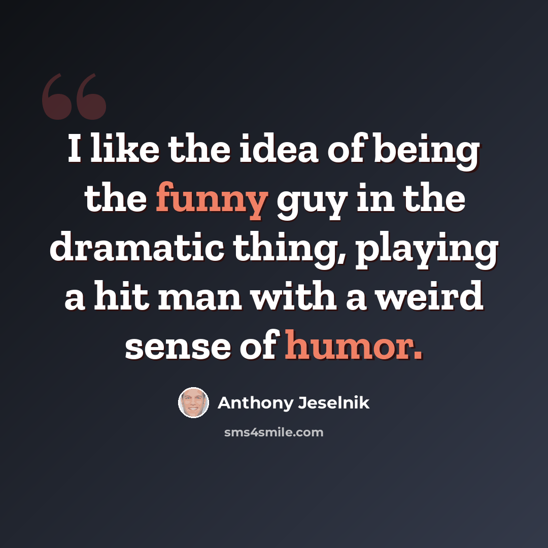 “I like the idea of being the funny guy in the dramatic thing, playing a hit man with a weird sense of humor.” quote by Anthony Jeselnik