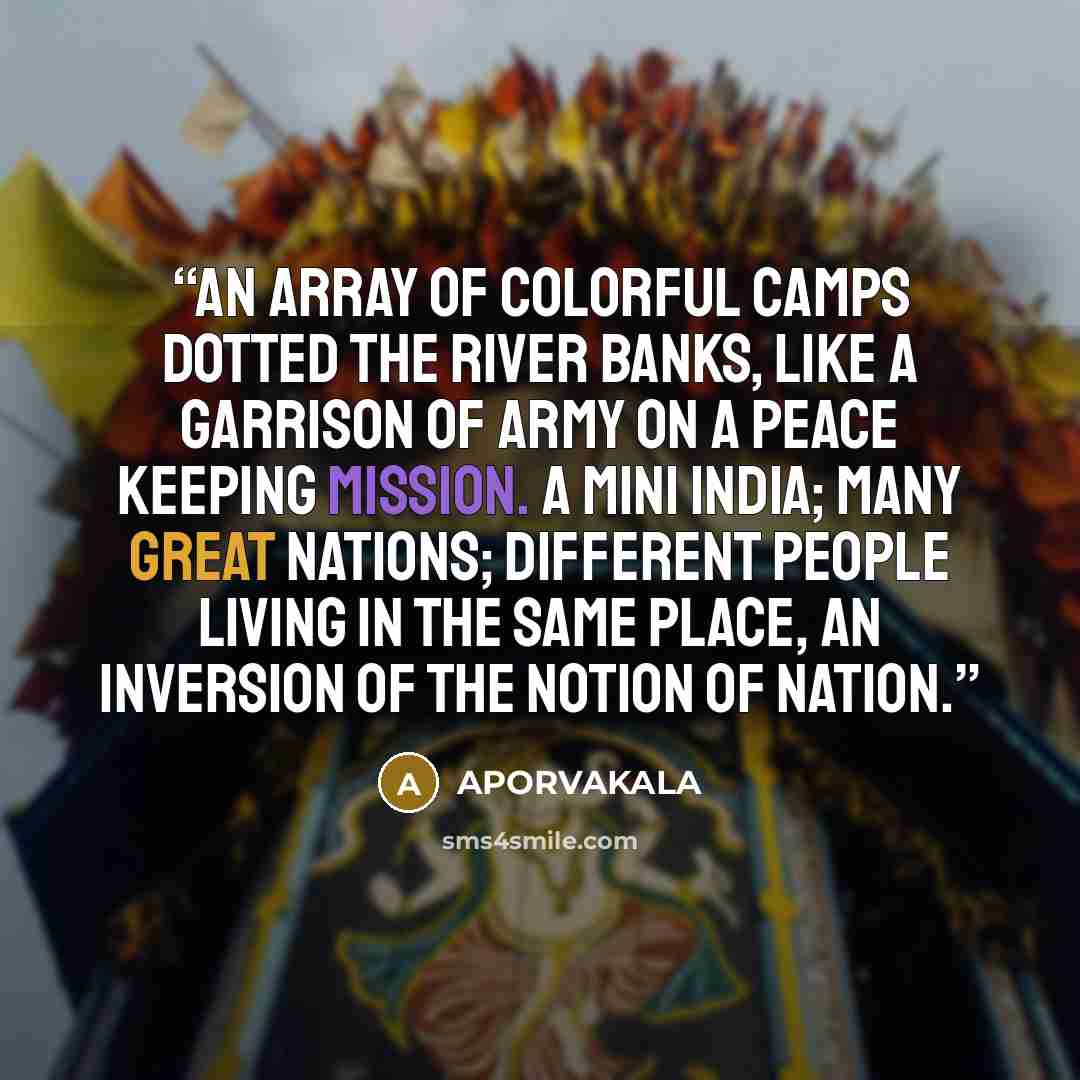 “An array of colorful camps dotted the river banks, like a Garrison of army on a peace keeping mission. A mini India; many great nations; different people living in the same place, an inversion of the notion of nation.” quote by APORVAKALA