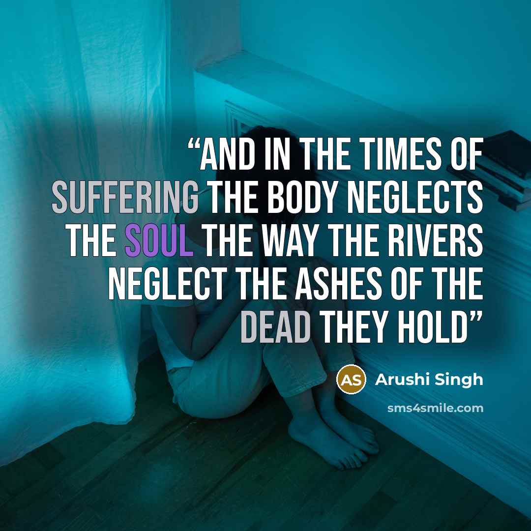 “and in the times of suffering the body neglects the soul the way the rivers neglect the ashes of the dead they hold” quote by Arushi Singh