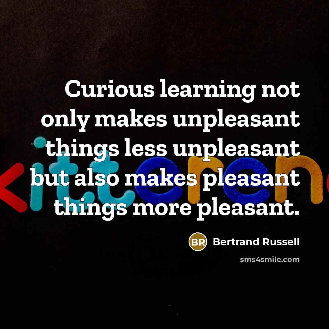 “Curious learning not only makes unpleasant things less unpleasant but also makes pleasant things more pleasant.” quote by Bertrand Russell