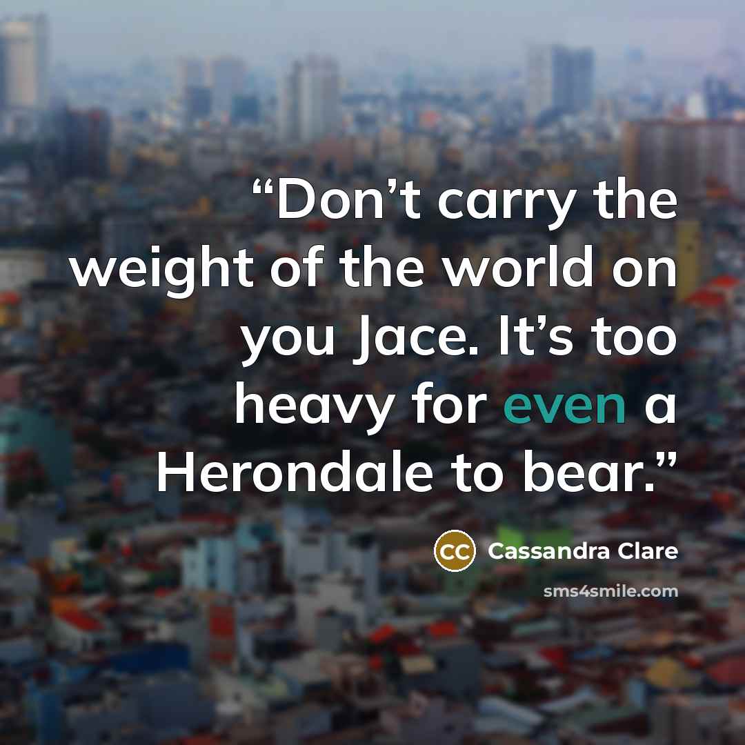 “Don’t carry the weight of the world on you Jace. It’s too heavy for even a Herondale to bear.” quote by Cassandra Clare