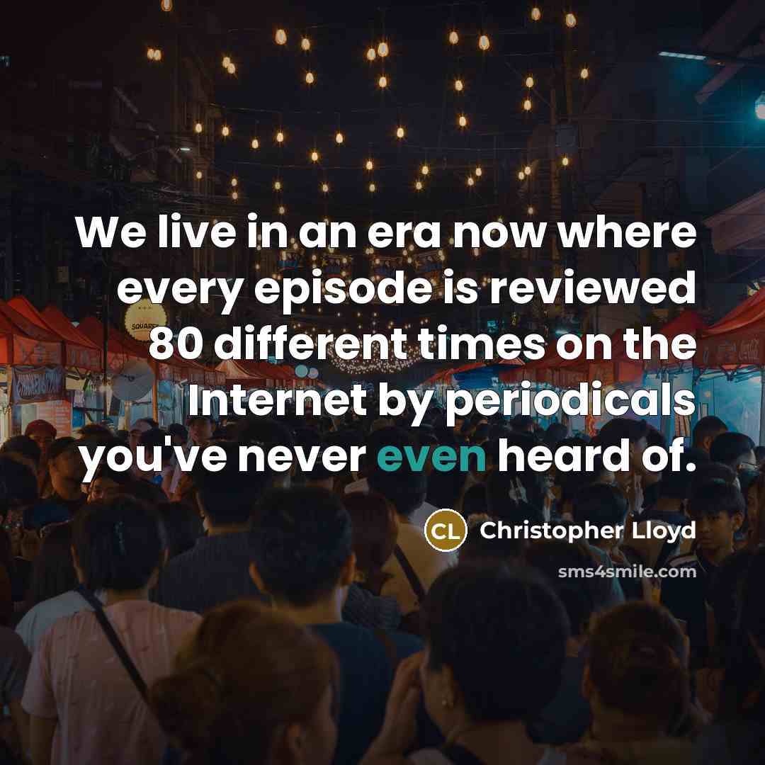 “We live in an era now where every episode is reviewed 80 different times on the Internet by periodicals you've never even heard of.” quote by Christopher Lloyd