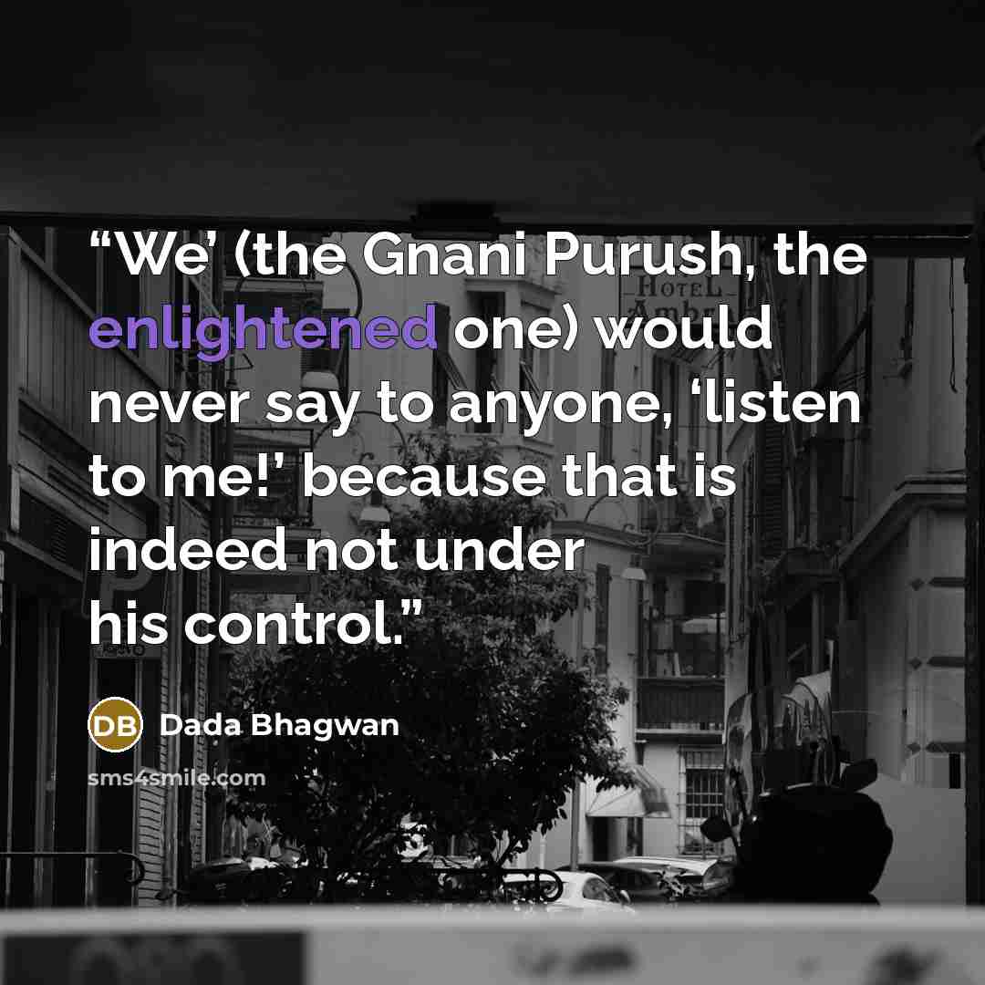 “We’ (the Gnani Purush, the enlightened one) would never say to anyone, ‘listen to me!’ because that is indeed not under his control.” quote by Dada Bhagwan