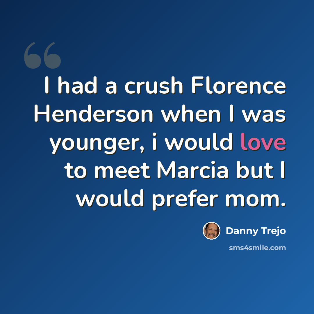 “I had a crush Florence Henderson when I was younger, i would love to meet Marcia but I would prefer mom.” quote by Danny Trejo