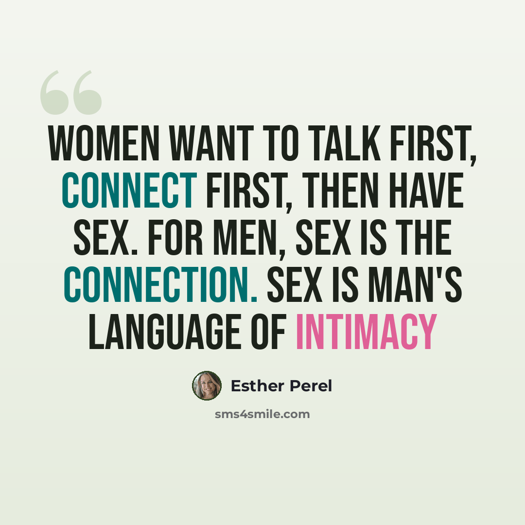 “Women want to talk first, connect first, then have sex. For men, sex is the connection. Sex is man's language of intimacy” quote by Esther Perel