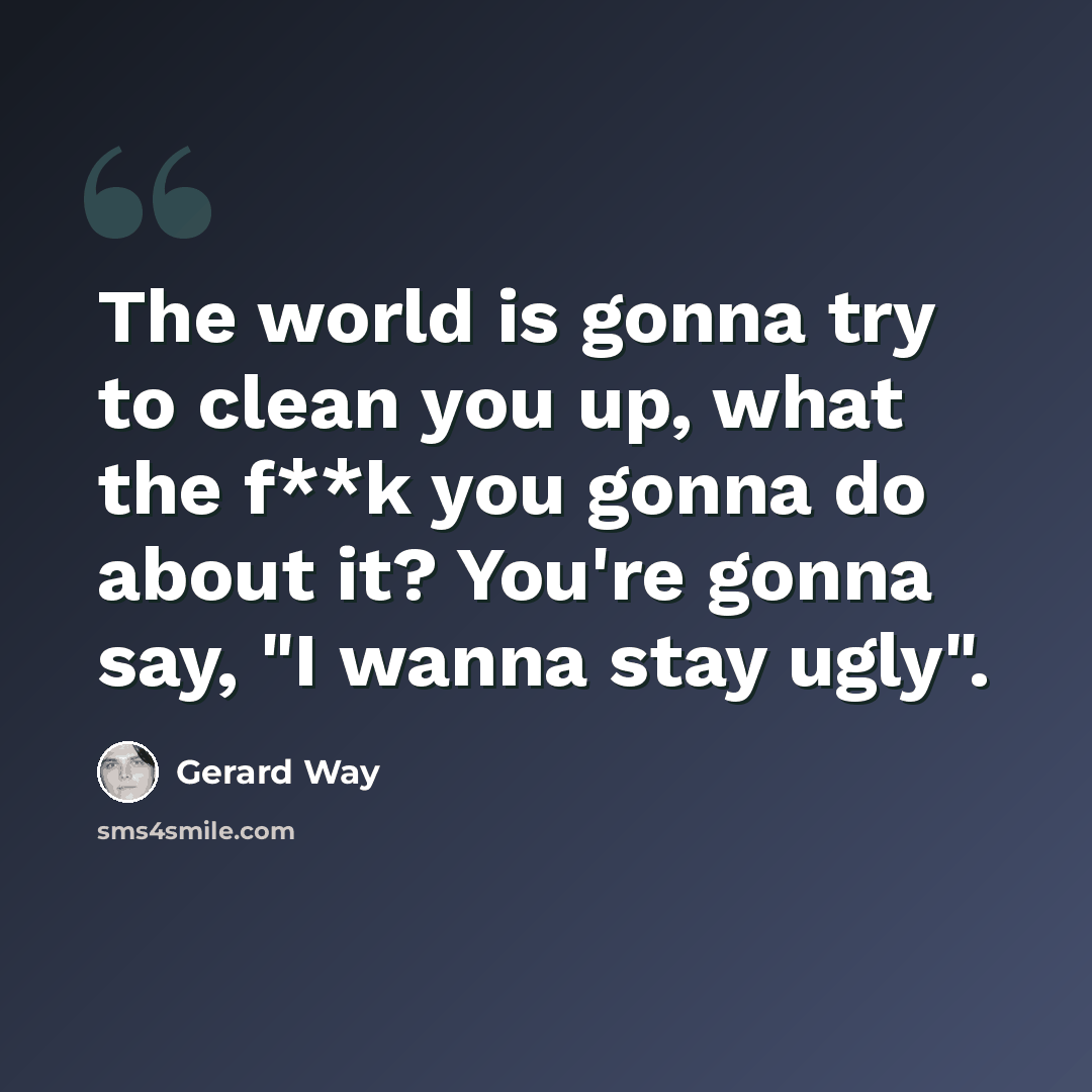 “The world is gonna try to clean you up, what the f**k you gonna do about it? You're gonna say, "I wanna stay ugly".” quote by Gerard Way