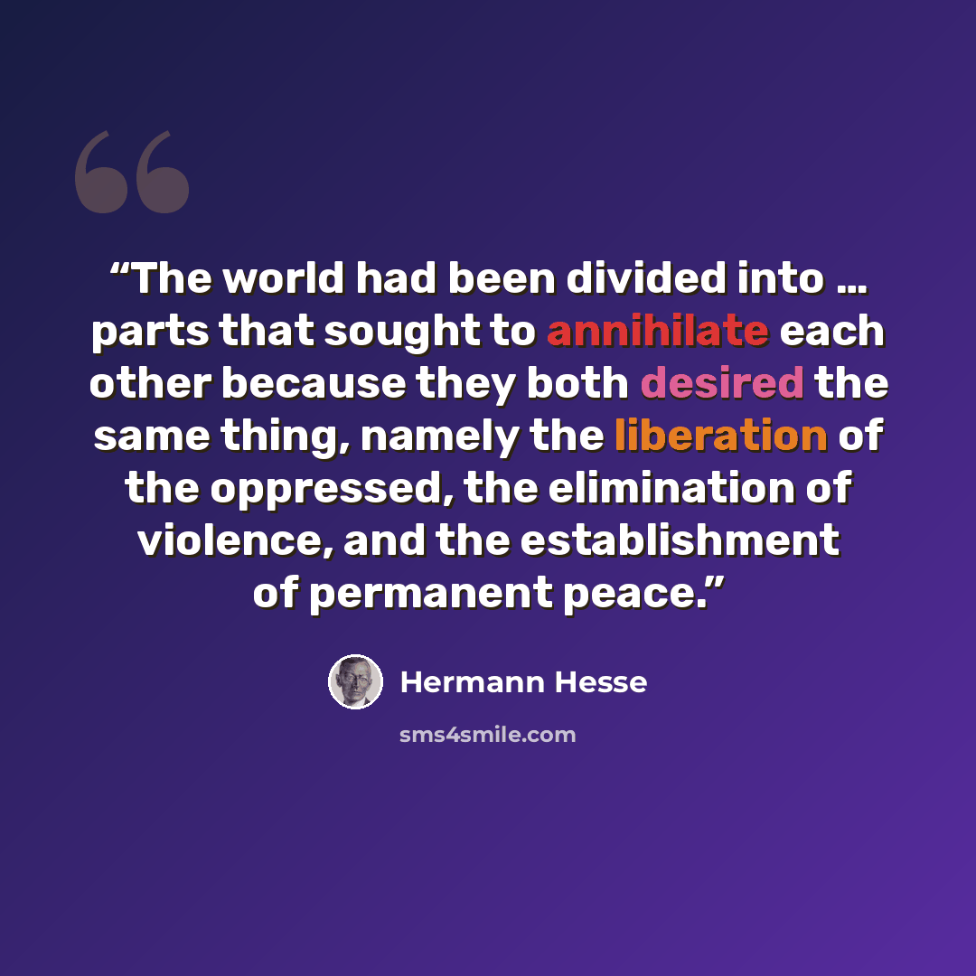 “The world had been divided into … parts that sought to annihilate each other because they both desired the same thing, namely the liberation of the oppressed, the elimination of violence, and the establishment of permanent peace.” quote by Hermann Hesse