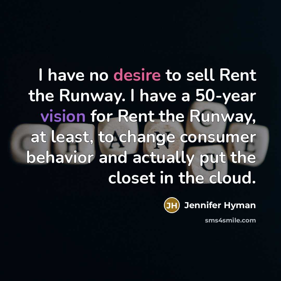 “I have no desire to sell Rent the Runway. I have a 50-year vision for Rent the Runway, at least, to change consumer behavior and actually put the closet in the cloud.” quote by Jennifer Hyman