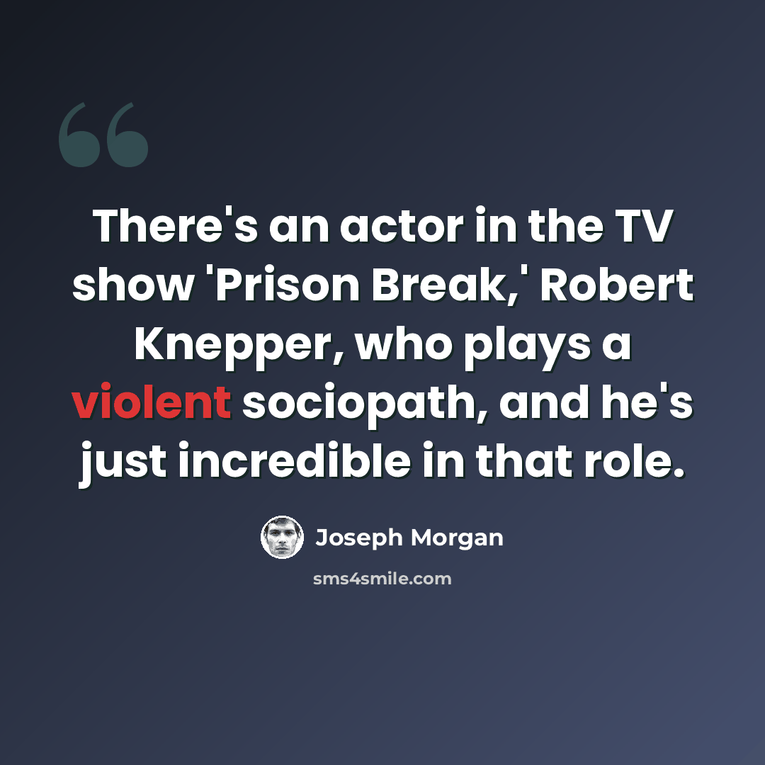 “There's an actor in the TV show 'Prison Break,' Robert Knepper, who plays a violent sociopath, and he's just incredible in that role.” quote by Joseph Morgan