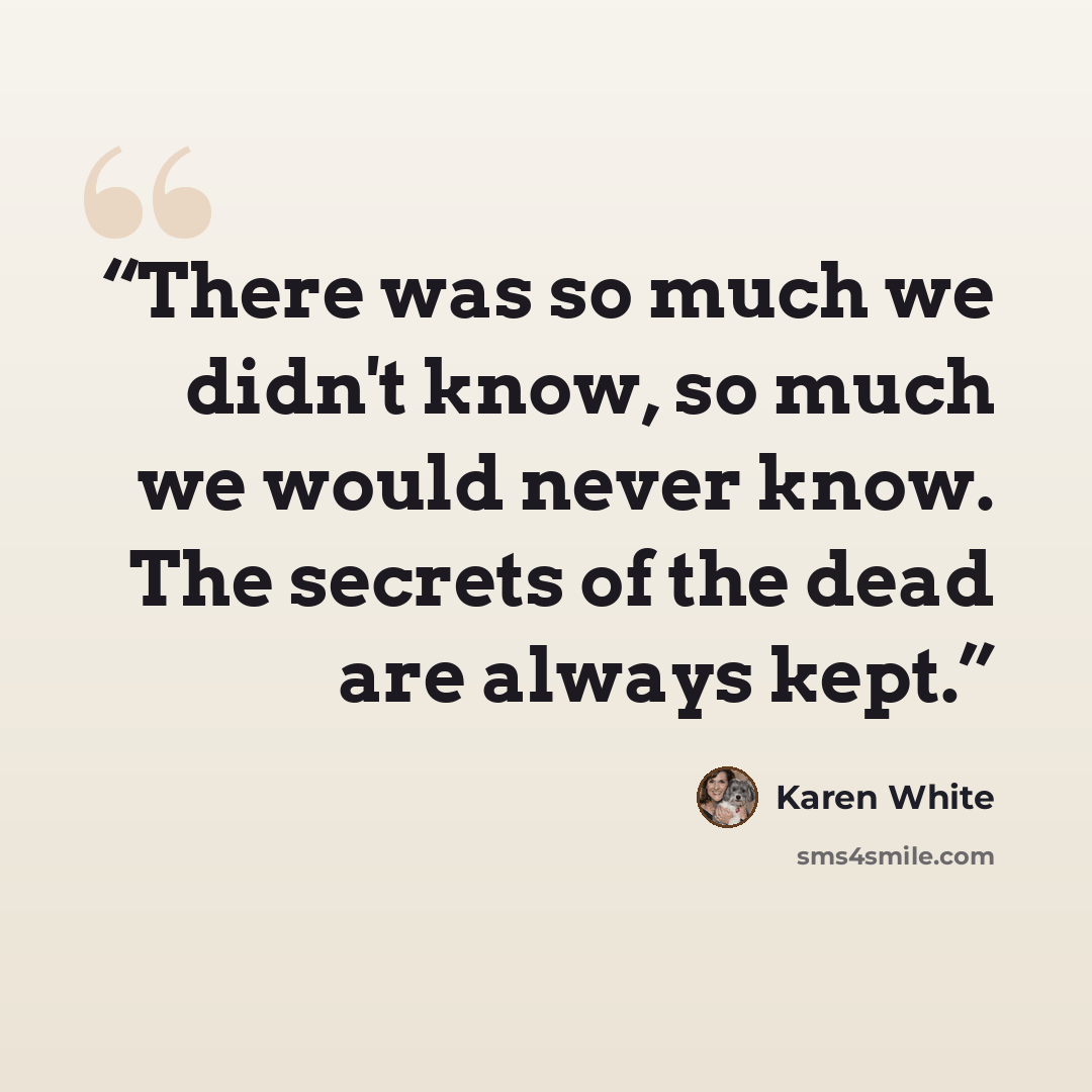 “There was so much we didn't know, so much we would never know. The secrets of the dead are always kept.” quote by Karen White