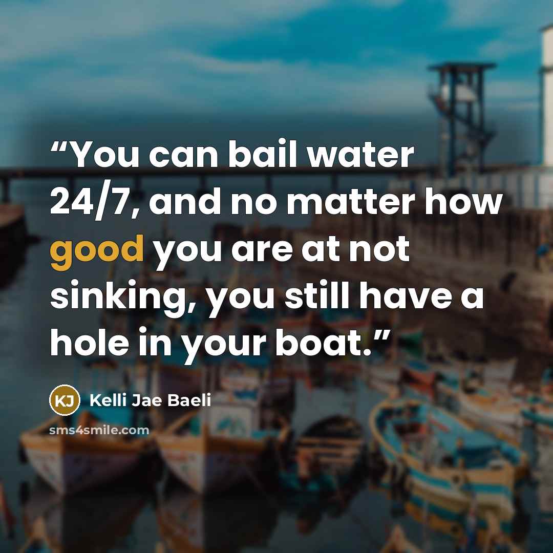 “You can bail water 24/7, and no matter how good you are at not sinking, you still have a hole in your boat.” quote by Kelli Jae Baeli