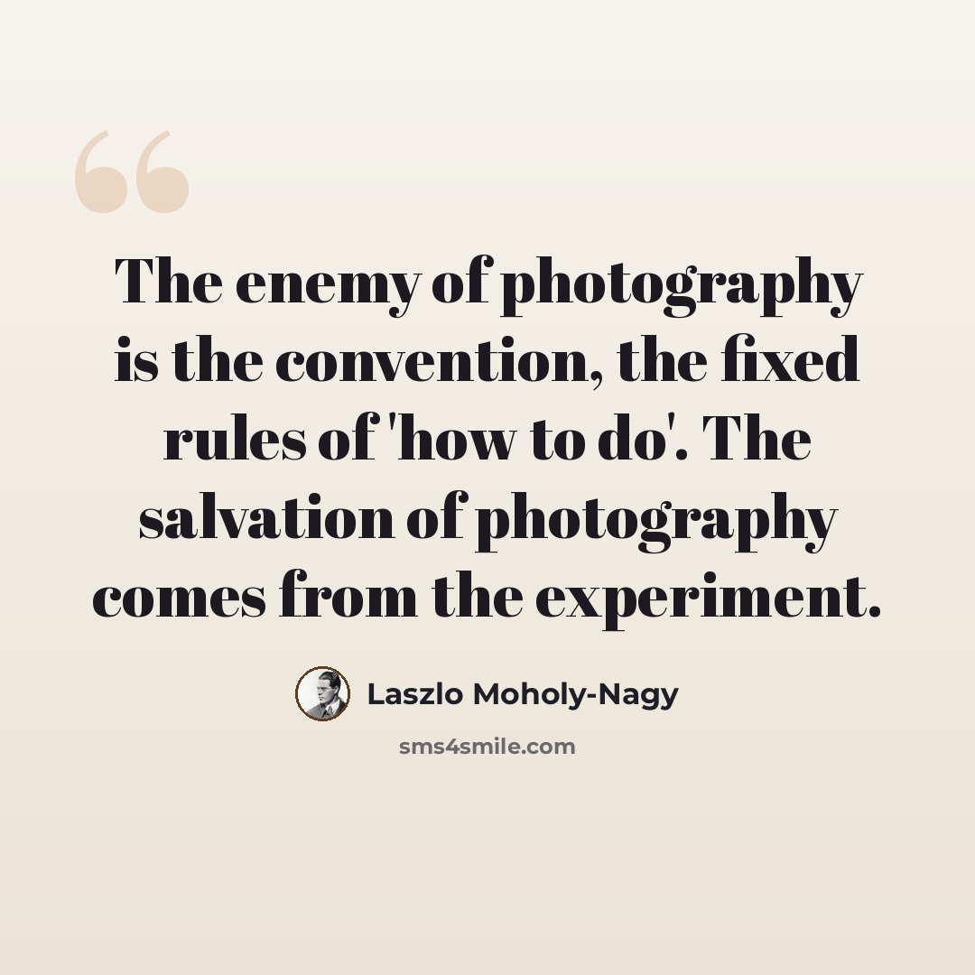 “The enemy of photography is the convention, the fixed rules of 'how to do'. The salvation of photography comes from the experiment.” quote by Laszlo Moholy-Nagy