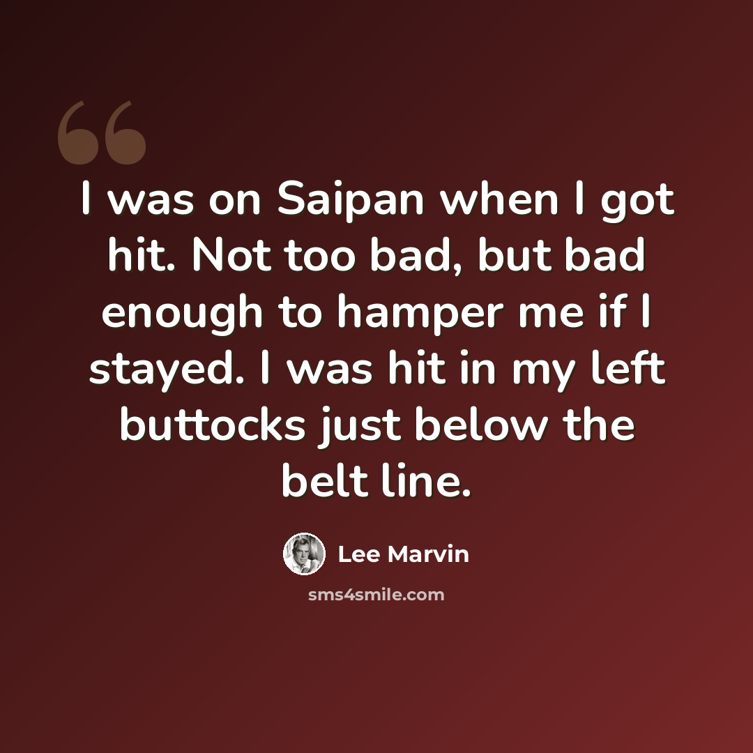 “I was on Saipan when I got hit. Not too bad, but bad enough to hamper me if I stayed. I was hit in my left buttocks just below the belt line.” quote by Lee Marvin