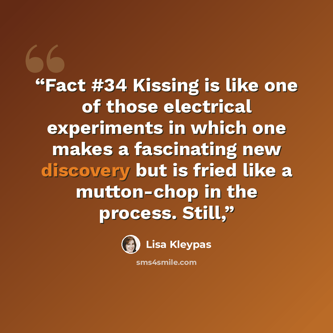 “Fact #34 Kissing is like one of those electrical experiments in which one makes a fascinating new discovery but is fried like a mutton-chop in the process. Still,” quote by Lisa Kleypas