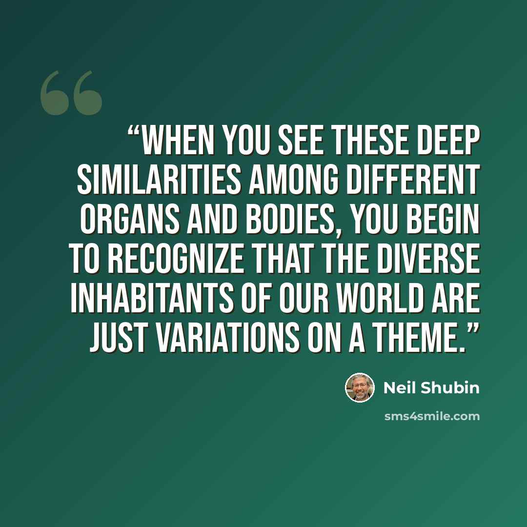 “When you see these deep similarities among different organs and bodies, you begin to recognize that the diverse inhabitants of our world are just variations on a theme.” quote by Neil Shubin