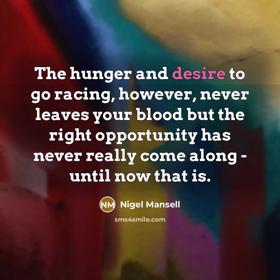 “The hunger and desire to go racing, however, never leaves your blood but the right opportunity has never really come along - until now that is.” quote by Nigel Mansell