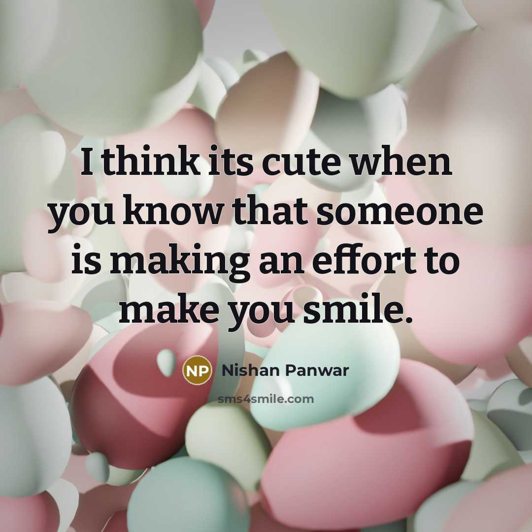 “I think its cute when you know that someone is making an effort to make you smile.” quote by Nishan Panwar