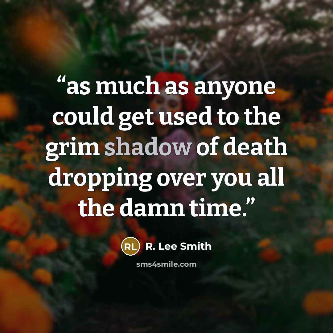 “as much as anyone could get used to the grim shadow of death dropping over you all the damn time.” quote by R. Lee Smith
