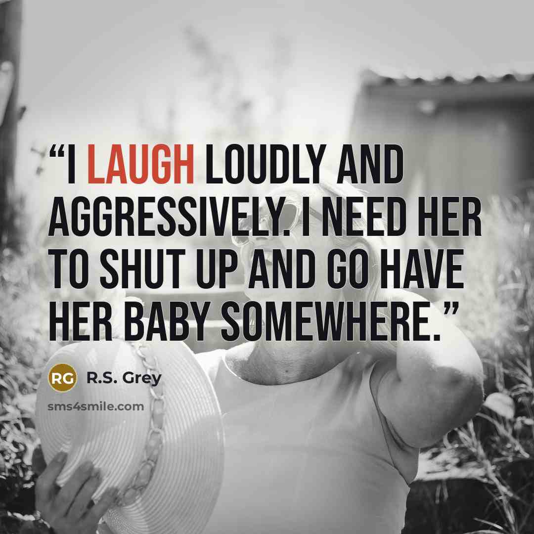 “I laugh loudly and aggressively. I need her to shut up and go have her baby somewhere.” quote by R.S. Grey